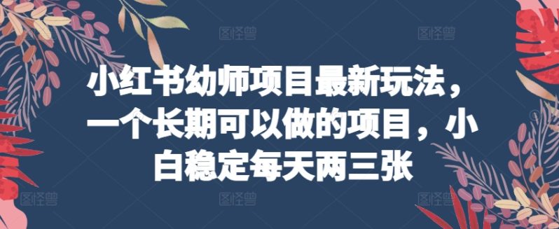 小红书幼师项目最新玩法，一个长期可以做的项目，小白稳定每天两三张-项目网