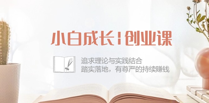小白成长|创业课：追求理论与实践结合，踏实落地，有尊严的持续赚钱-42节-项目网