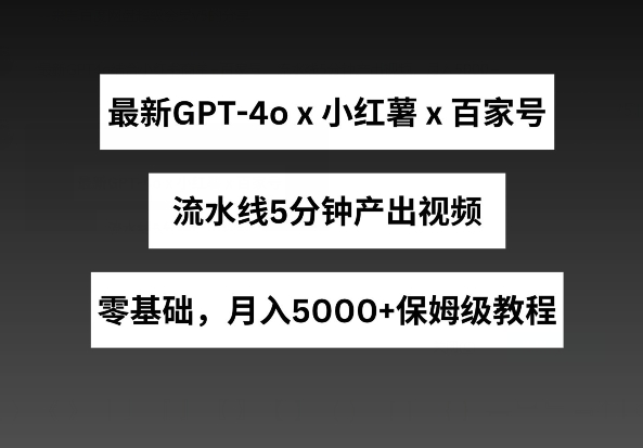 最新GPT4O结合小红书商单+百家号，流水线5分钟产出视频，月入5000+【揭秘】-项目网
