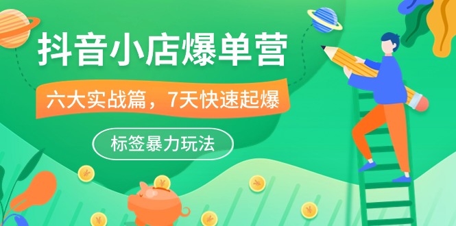 抖音小店-爆单营，6大 实战篇，7天 快速起爆，标签暴力玩法（41节课）-项目网