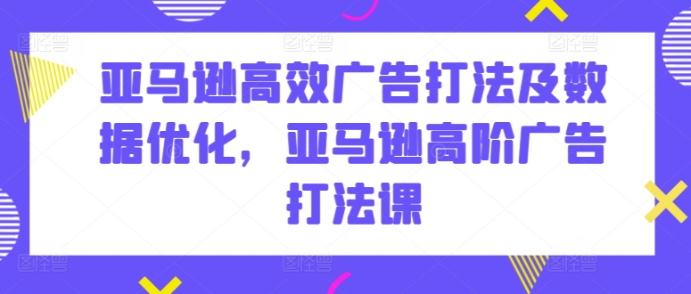 亚马逊高效广告打法及数据优化，亚马逊高阶广告打法课-项目网
