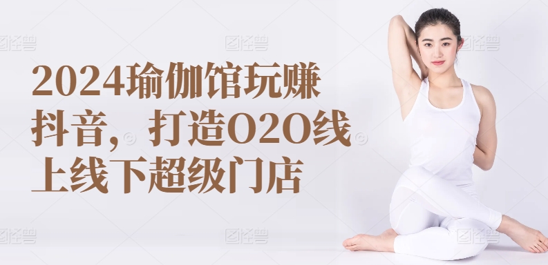 2024瑜伽馆玩赚抖音，打造O2O线上线下超级门店-项目网