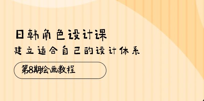 日韩 角色设计课：第8期绘画教程，建立适合自己的设计体系（38节课）-项目网