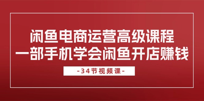 闲鱼电商运营高级课程，一部手机学会闲鱼开店赚钱（34节课）-项目网