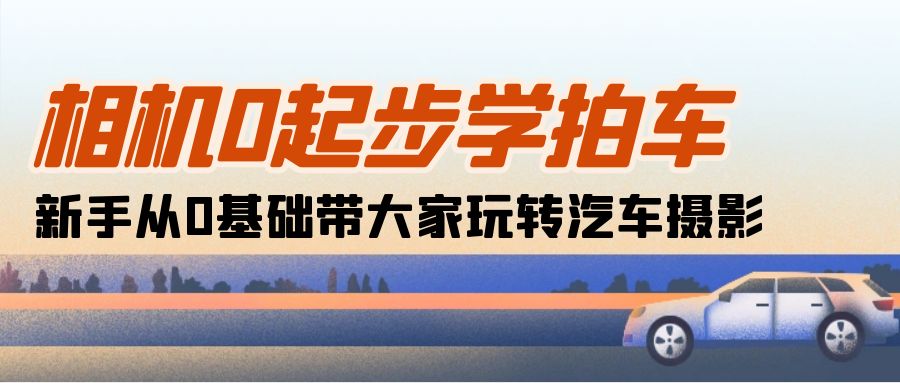 相机0起步学拍车：新手从0基础带大家玩转汽车摄影（18节课）-项目网