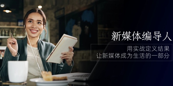 新媒体-编导人，用实战定义结果，让新媒体成为生活的一部分 (84节课)-项目网