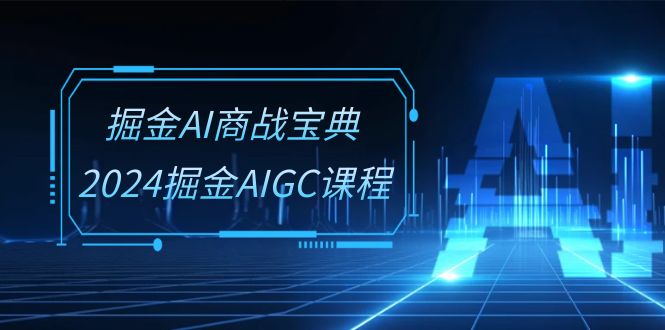 掘金AI 商战宝典-系统班：2024掘金AIGC课程（30节视频课）-项目网