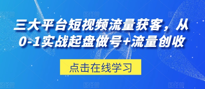 三大平台短视频流量获客，从0-1实战起盘做号+流量创收-项目网