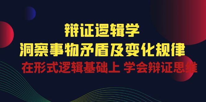 辩证 逻辑学 | 洞察 事物矛盾及变化规律 在形式逻辑基础上 学会辩证思维-项目网