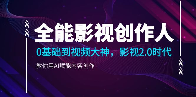 全能影视-创作人2.0，0基础到视频大神，教你用AI赋能内容创作 (85节)-项目网