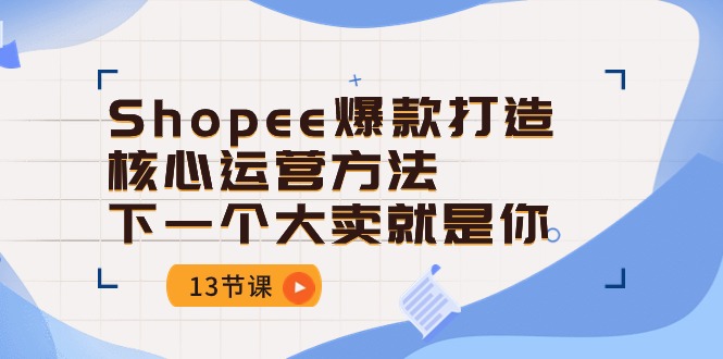 Shopee-爆款打造核心运营方法，下一个大卖就是你（13节课）-项目网