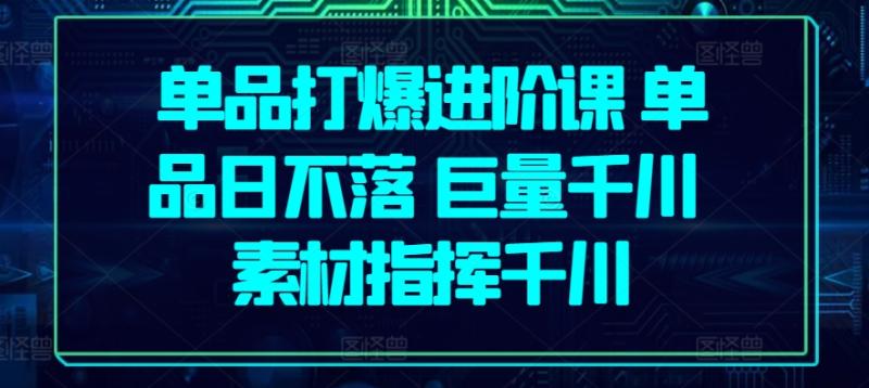 单品打爆进阶课 单品日不落 巨量千川 素材指挥千川-项目网