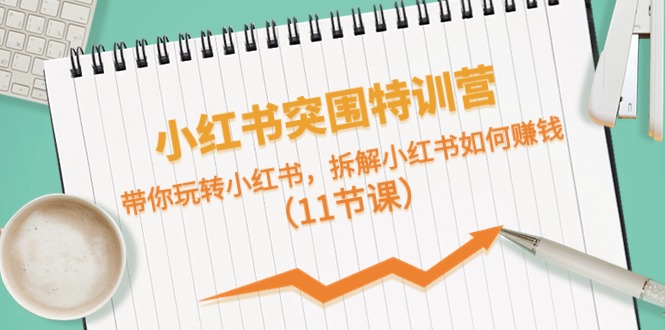 小红书突围特训营，带你玩转小红书，拆解小红书如何赚钱（11节课）-项目网