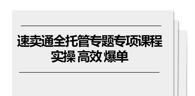速卖通 全托管专题专项课程，实操 高效 爆单（11节课）-项目网