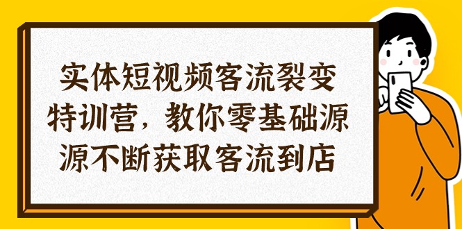 实体-短视频客流 裂变特训营，教你0基础源源不断获取客流到店（29节）-项目网