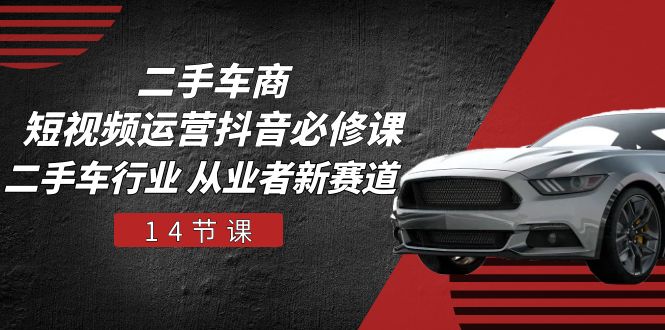 二手车商 短视频运营 抖音必修课，二手车行业 从业者新赛道（14节课）-项目网