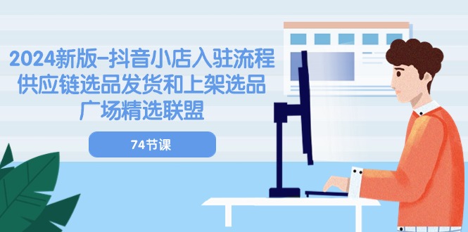 2024新版-抖音小店入驻流程：供应链选品发货和上架选品广场精选联盟-74节-项目网