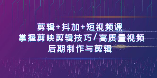 剪辑+抖加+短视频课： 掌握剪映剪辑技巧/高质量视频/后期制作与剪辑-50节-项目网