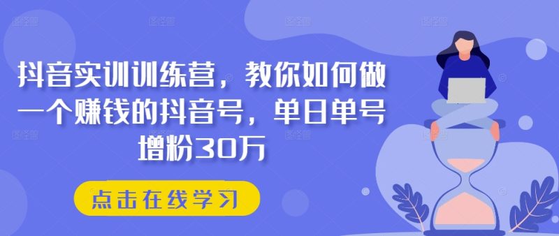 抖音实训训练营，教你如何做一个赚钱的抖音号，单日单号增粉30万-项目网