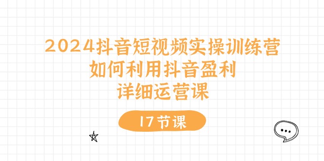 2024抖音短视频实操训练课：如何利用抖音盈利，详细运营课（17节视频课）-项目网