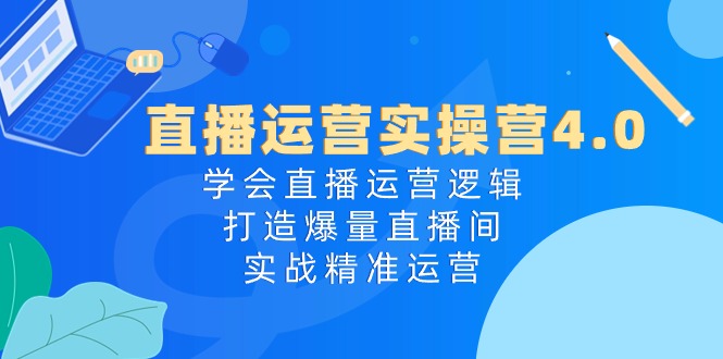 直播运营实操课程4.0：学会直播运营逻辑，轻松打造爆量直播间，实战精准运营-项目网