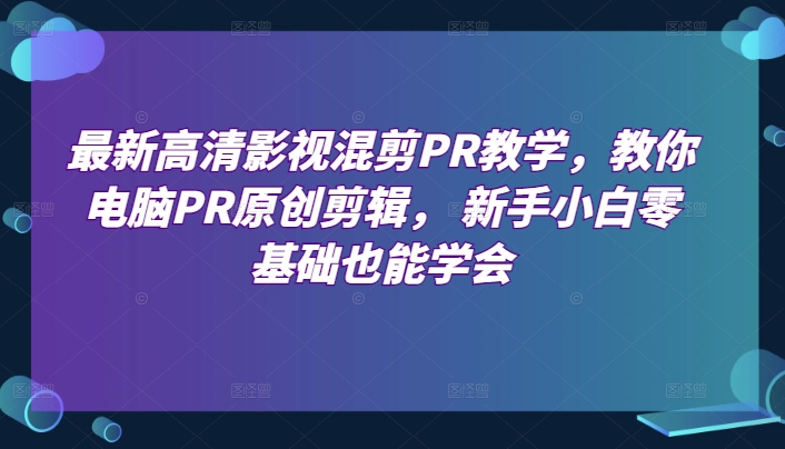 最新高清影视混剪PR教学，教你电脑PR原创剪辑， 新手小白零基础也能学会-项目网