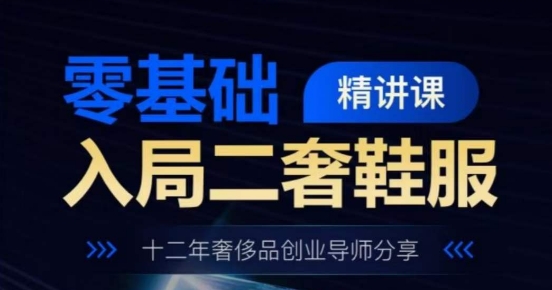 零基础入局二奢鞋服精讲课，十二年奢侈品创业导师分享-项目网