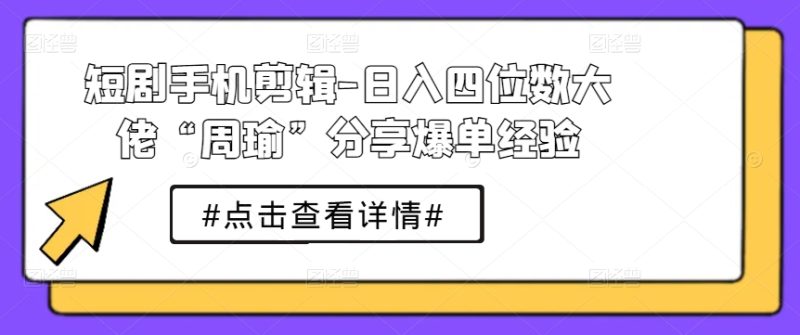 短剧手机剪辑-日入四位数大佬“周瑜”分享爆单经验-项目网