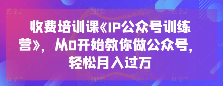 收费培训课《IP公众号训练营》，从0开始教你做公众号，轻松月入过万-项目网