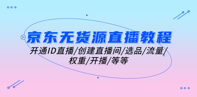 京东无货源直播教程：开通ID直播/创建直播间/选品/流量/权重/开播/等等-项目网