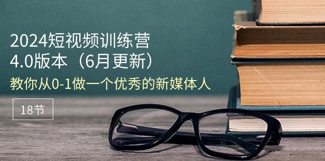 2024短视频训练营-6月4.0版本：教你从0-1做一个优秀的新媒体人（18节）-项目网