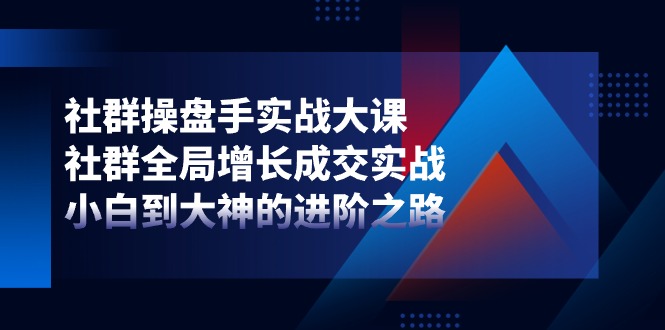 社群-操盘手实战大课：社群 全局增长成交实战，小白到大神的进阶之路-项目网