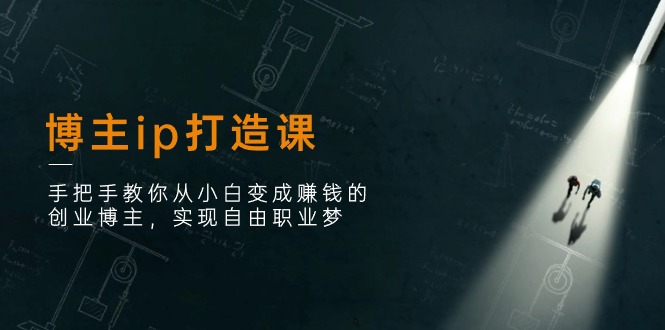 博主ip打造课：手把手教你从小白变成赚钱的创业博主，实现自由职业梦-项目网