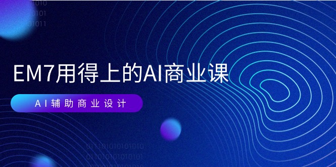EM7 用得上的 AI商业课网络课：AI辅助商业设计/0基础AI视频落地（37节）-项目网