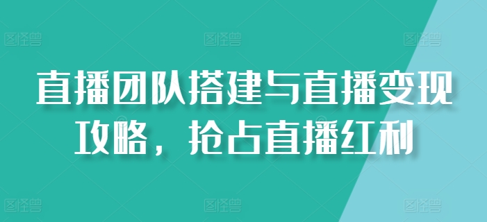 直播团队搭建与直播变现攻略，抢占直播红利-项目网