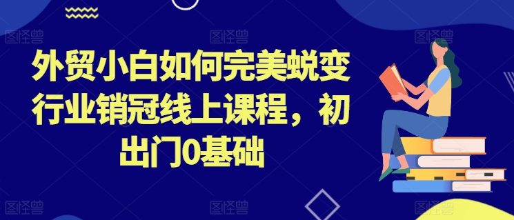 外贸小白如何完美蜕变行业销冠线上课程，初出门0基础-项目网