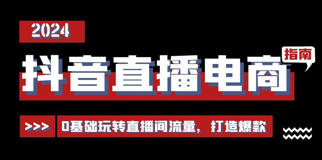 抖音直播电商运营必修课，0基础玩转直播间流量，打造爆款（29节）-项目网