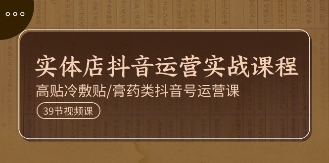 实体店抖音运营实操课程，高贴冷敷贴/膏药类抖音号运营课（39节）-项目网