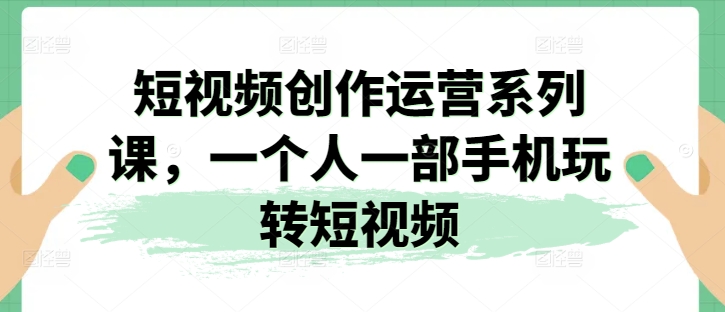 2024视频创作运营系列课，一个人一部手机玩转短视频-项目网
