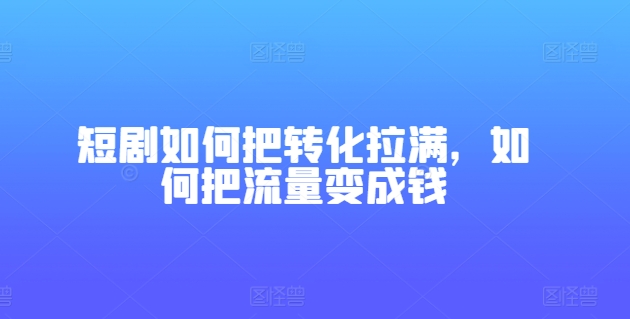 短剧如何把转化拉满，如何把流量变成钱-项目网