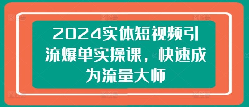 2024实体短视频引流爆单实操课，快速成为流量大师-项目网