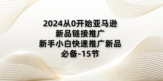 2024从0开始亚马逊新品链接推广，新手小白快速推广新品的必备-15节-项目网