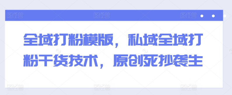 全域打粉模版，私域全域打粉干货技术，原创死抄袭生-项目网
