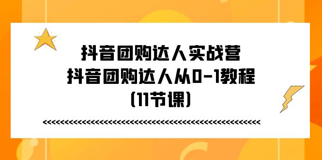 抖音团购达人实战营，抖音团购达人从0-1教程（11节课）-项目网