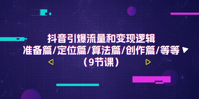 抖音引爆流量和变现逻辑，准备篇/定位篇/算法篇/创作篇/等等（9节课）-项目网