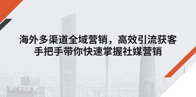 海外多渠道 全域营销，高效引流获客，手把手带你快速掌握社媒营销-项目网