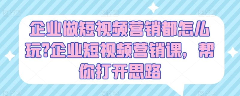 企业做短视频营销都怎么玩?企业短视频营销课，帮你打开思路-项目网