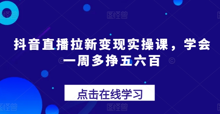 抖音直播拉新变现实操课，学会一周多挣五六百-项目网