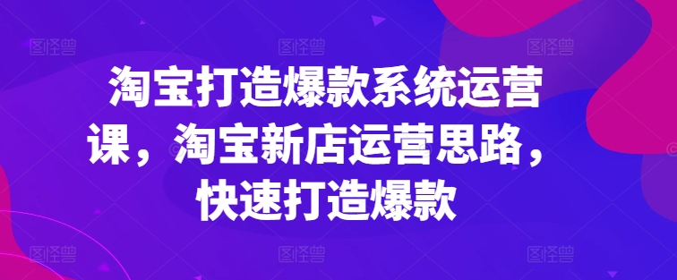 淘宝打造爆款系统运营课,淘宝新店运营思路,快速打造爆款 淘宝打造爆款系统运营课,淘宝新店运营思路,快速打造爆款