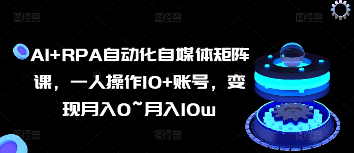 AI+RPA自动化自媒体矩阵课，一人操作10+账号，变现月入0~月入10W-项目网